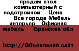 продам стол компьютерный с надстройкой. › Цена ­ 2 000 - Все города Мебель, интерьер » Офисная мебель   . Брянская обл.